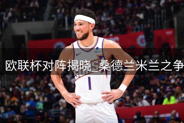 欧联杯对阵揭晓 桑德兰米兰之争引关注
